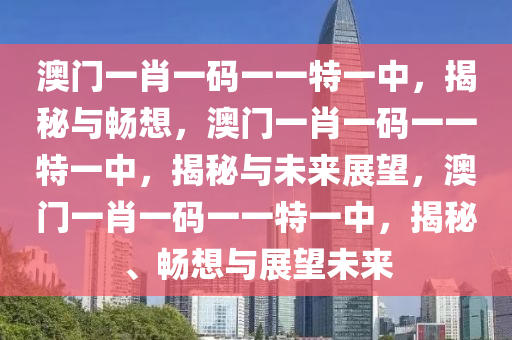 澳门一肖一码一一特一中，揭秘与畅想，澳门一肖一码一一特一中，揭秘与未来展望，澳门一肖一码一一特一中，揭秘、畅想与展望未来