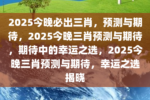 2025今晚必出三肖，预测与期待，2025今晚三肖预测与期待，期待中的幸运之选，2025今晚三肖预测与期待，幸运之选揭晓