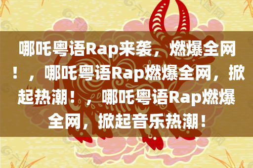 哪吒粤语Rap来袭，燃爆全网！，哪吒粤语Rap燃爆全网，掀起热潮！，哪吒粤语Rap燃爆全网，掀起音乐热潮！