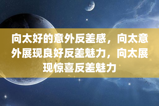向太好的意外反差感，向太意外展现良好反差魅力，向太展现惊喜反差魅力