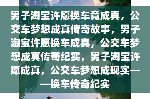 男子淘宝许愿换车竟成真，公交车梦想成真传奇故事，男子淘宝许愿换车成真，公交车梦想成真传奇纪实，男子淘宝许愿成真，公交车梦想成现实——换车传奇纪实