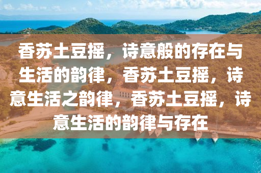 香苏土豆摇，诗意般的存在与生活的韵律，香苏土豆摇，诗意生活之韵律，香苏土豆摇，诗意生活的韵律与存在