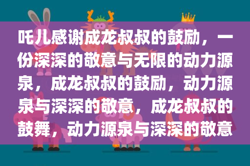 吒儿感谢成龙叔叔的鼓励，一份深深的敬意与无限的动力源泉，成龙叔叔的鼓励，动力源泉与深深的敬意，成龙叔叔的鼓舞，动力源泉与深深的敬意