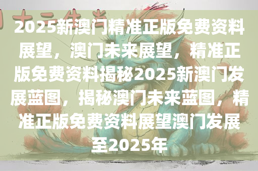 2025新澳门精准正版免费资料展望，澳门未来展望，精准正版免费资料揭秘2025新澳门发展蓝图，揭秘澳门未来蓝图，精准正版免费资料展望澳门发展至2025年