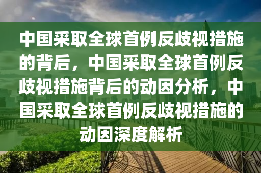 中国采取全球首例反歧视措施的背后，中国采取全球首例反歧视措施背后的动因分析，中国采取全球首例反歧视措施的动因深度解析
