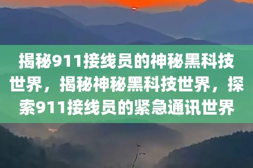 揭秘911接线员的神秘黑科技世界，揭秘神秘黑科技世界，探索911接线员的紧急通讯世界