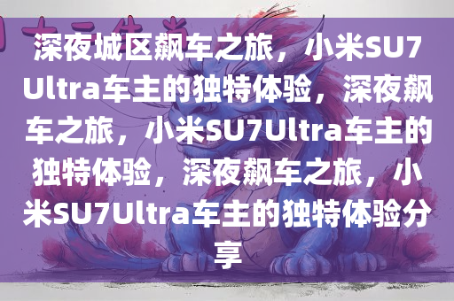深夜城区飙车之旅，小米SU7Ultra车主的独特体验，深夜飙车之旅，小米SU7Ultra车主的独特体验，深夜飙车之旅，小米SU7Ultra车主的独特体验分享
