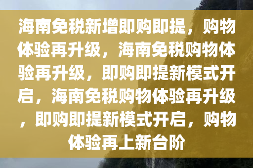 海南免税新增即购即提，购物体验再升级，海南免税购物体验再升级，即购即提新模式开启，海南免税购物体验再升级，即购即提新模式开启，购物体验再上新台阶