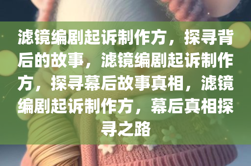 滤镜编剧起诉制作方，探寻背后的故事，滤镜编剧起诉制作方，探寻幕后故事真相，滤镜编剧起诉制作方，幕后真相探寻之路