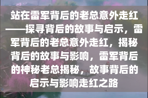 站在雷军背后的老总意外走红——探寻背后的故事与启示，雷军背后的老总意外走红，揭秘背后的故事与影响，雷军背后的神秘老总揭秘，故事背后的启示与影响走红之路