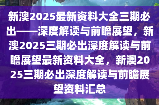 新澳2025最新资料大全三期必出——深度解读与前瞻展望，新澳2025三期必出深度解读与前瞻展望最新资料大全，新澳2025三期必出深度解读与前瞻展望资料汇总