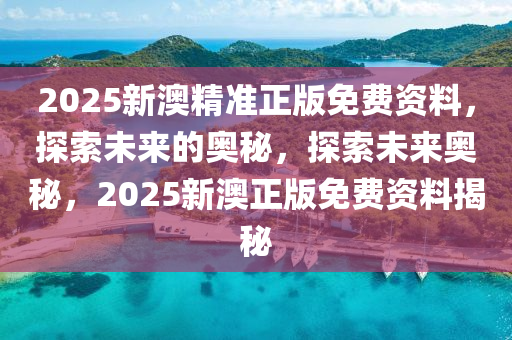 2025新澳精准正版免费资料，探索未来的奥秘，探索未来奥秘，2025新澳正版免费资料揭秘