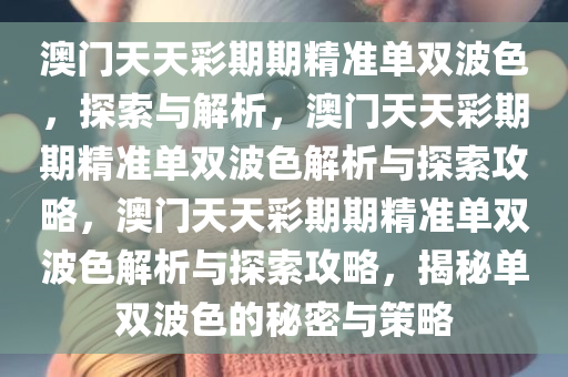 澳门天天彩期期精准单双波色，探索与解析，澳门天天彩期期精准单双波色解析与探索攻略，澳门天天彩期期精准单双波色解析与探索攻略，揭秘单双波色的秘密与策略