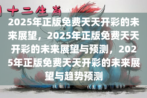 2025年正版免费天天开彩的未来展望，2025年正版免费天天开彩的未来展望与预测，2025年正版免费天天开彩的未来展望与趋势预测