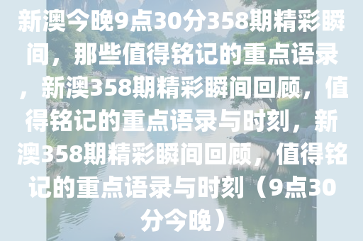 新澳今晚9点30分358期精彩瞬间，那些值得铭记的重点语录，新澳358期精彩瞬间回顾，值得铭记的重点语录与时刻，新澳358期精彩瞬间回顾，值得铭记的重点语录与时刻（9点30分今晚）