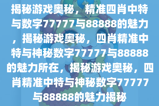 揭秘游戏奥秘，精准四肖中特与数字77777与88888的魅力，揭秘游戏奥秘，四肖精准中特与神秘数字77777与88888的魅力所在，揭秘游戏奥秘，四肖精准中特与神秘数字77777与88888的魅力揭秘
