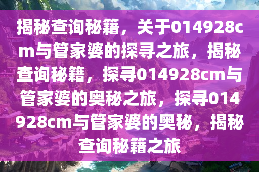 揭秘查询秘籍，关于014928cm与管家婆的探寻之旅，揭秘查询秘籍，探寻014928cm与管家婆的奥秘之旅，探寻014928cm与管家婆的奥秘，揭秘查询秘籍之旅