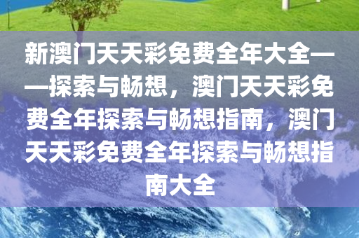 新澳门天天彩免费全年大全——探索与畅想，澳门天天彩免费全年探索与畅想指南，澳门天天彩免费全年探索与畅想指南大全