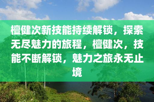 檀健次新技能持续解锁，探索无尽魅力的旅程，檀健次，技能不断解锁，魅力之旅永无止境