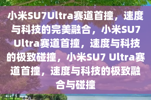 小米SU7Ultra赛道首撞，速度与科技的完美融合，小米SU7 Ultra赛道首撞，速度与科技的极致碰撞，小米SU7 Ultra赛道首撞，速度与科技的极致融合与碰撞