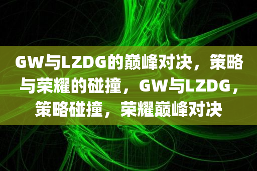 GW与LZDG的巅峰对决，策略与荣耀的碰撞，GW与LZDG，策略碰撞，荣耀巅峰对决