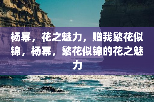 杨幂，花之魅力，赠我繁花似锦，杨幂，繁花似锦的花之魅力