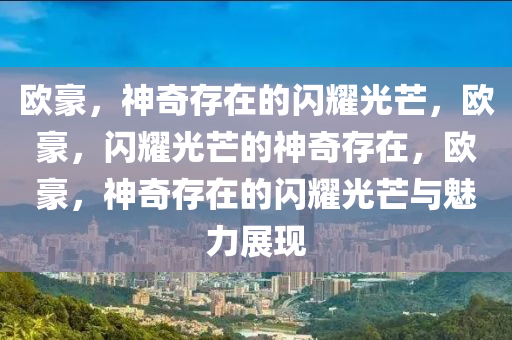 欧豪，神奇存在的闪耀光芒，欧豪，闪耀光芒的神奇存在，欧豪，神奇存在的闪耀光芒与魅力展现
