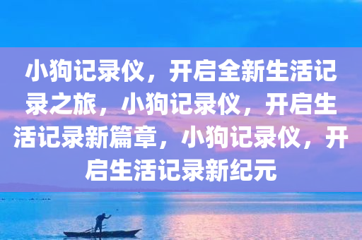 小狗记录仪，开启全新生活记录之旅，小狗记录仪，开启生活记录新篇章，小狗记录仪，开启生活记录新纪元