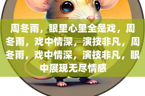 周冬雨，眼里心里全是戏，周冬雨，戏中情深，演技非凡，周冬雨，戏中情深，演技非凡，眼中展现无尽情感