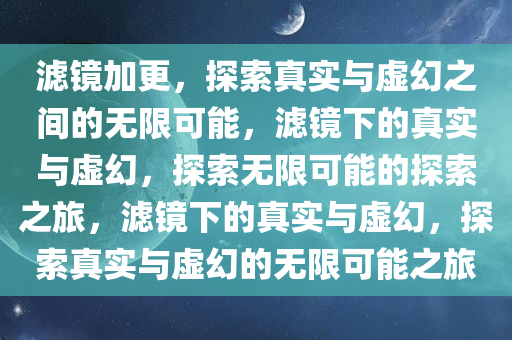 滤镜加更，探索真实与虚幻之间的无限可能，滤镜下的真实与虚幻，探索无限可能的探索之旅，滤镜下的真实与虚幻，探索真实与虚幻的无限可能之旅
