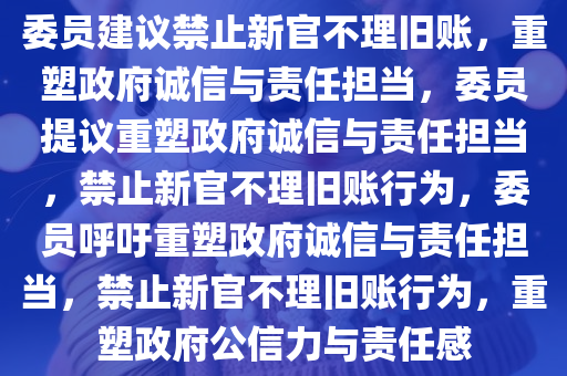 委员建议禁止新官不理旧账，重塑政府诚信与责任担当，委员提议重塑政府诚信与责任担当，禁止新官不理旧账行为，委员呼吁重塑政府诚信与责任担当，禁止新官不理旧账行为，重塑政府公信力与责任感