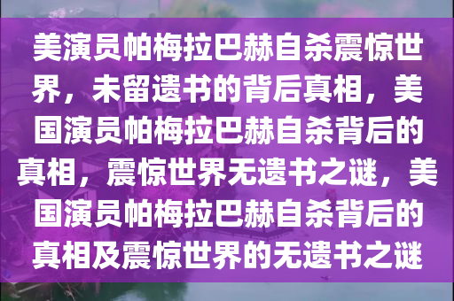 美演员帕梅拉巴赫自杀震惊世界，未留遗书的背后真相，美国演员帕梅拉巴赫自杀背后的真相，震惊世界无遗书之谜，美国演员帕梅拉巴赫自杀背后的真相及震惊世界的无遗书之谜