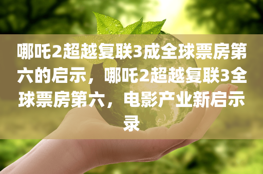 哪吒2超越复联3成全球票房第六的启示，哪吒2超越复联3全球票房第六，电影产业新启示录
