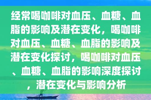 经常喝咖啡对血压、血糖、血脂的影响及潜在变化，喝咖啡对血压、血糖、血脂的影响及潜在变化探讨，喝咖啡对血压、血糖、血脂的影响深度探讨，潜在变化与影响分析