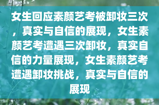 女生回应素颜艺考被卸妆三次，真实与自信的展现，女生素颜艺考遭遇三次卸妆，真实自信的力量展现，女生素颜艺考遭遇卸妆挑战，真实与自信的展现