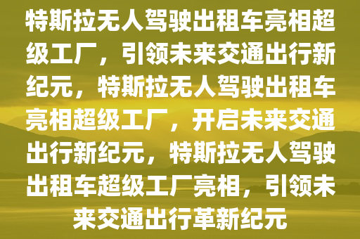 特斯拉无人驾驶出租车亮相超级工厂，引领未来交通出行新纪元，特斯拉无人驾驶出租车亮相超级工厂，开启未来交通出行新纪元，特斯拉无人驾驶出租车超级工厂亮相，引领未来交通出行革新纪元