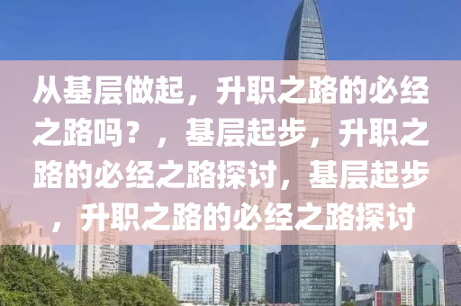 从基层做起，升职之路的必经之路吗？，基层起步，升职之路的必经之路探讨，基层起步，升职之路的必经之路探讨