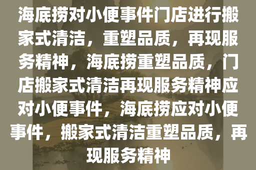 海底捞对小便事件门店进行搬家式清洁，重塑品质，再现服务精神，海底捞重塑品质，门店搬家式清洁再现服务精神应对小便事件，海底捞应对小便事件，搬家式清洁重塑品质，再现服务精神