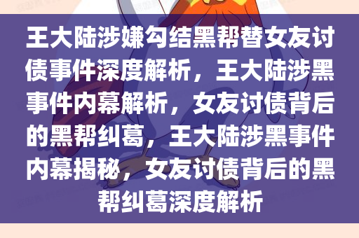 王大陆涉嫌勾结黑帮替女友讨债事件深度解析，王大陆涉黑事件内幕解析，女友讨债背后的黑帮纠葛，王大陆涉黑事件内幕揭秘，女友讨债背后的黑帮纠葛深度解析