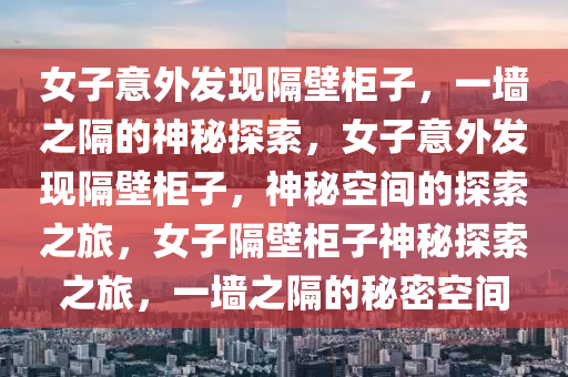女子意外发现隔壁柜子，一墙之隔的神秘探索，女子意外发现隔壁柜子，神秘空间的探索之旅，女子隔壁柜子神秘探索之旅，一墙之隔的秘密空间