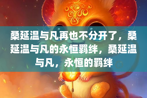桑延温与凡再也不分开了，桑延温与凡的永恒羁绊，桑延温与凡，永恒的羁绊