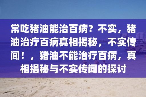 常吃猪油能治百病？不实，猪油治疗百病真相揭秘，不实传闻！，猪油不能治疗百病，真相揭秘与不实传闻的探讨