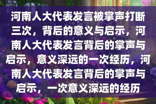 河南人大代表发言被掌声打断三次，背后的意义与启示，河南人大代表发言背后的掌声与启示，意义深远的一次经历，河南人大代表发言背后的掌声与启示，一次意义深远的经历