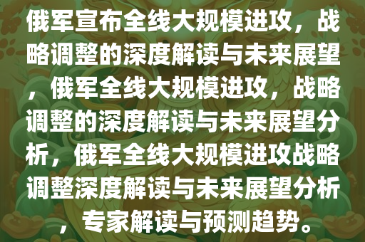 俄军宣布全线大规模进攻，战略调整的深度解读与未来展望，俄军全线大规模进攻，战略调整的深度解读与未来展望分析，俄军全线大规模进攻战略调整深度解读与未来展望分析，专家解读与预测趋势。