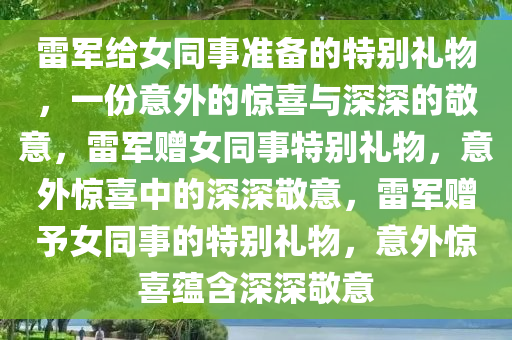 雷军给女同事准备的特别礼物，一份意外的惊喜与深深的敬意，雷军赠女同事特别礼物，意外惊喜中的深深敬意，雷军赠予女同事的特别礼物，意外惊喜蕴含深深敬意