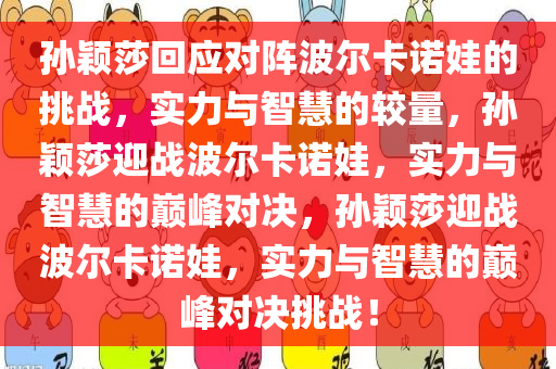 孙颖莎回应对阵波尔卡诺娃的挑战，实力与智慧的较量，孙颖莎迎战波尔卡诺娃，实力与智慧的巅峰对决，孙颖莎迎战波尔卡诺娃，实力与智慧的巅峰对决挑战！