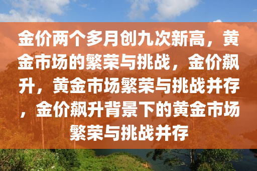 金价两个多月创九次新高，黄金市场的繁荣与挑战，金价飙升，黄金市场繁荣与挑战并存，金价飙升背景下的黄金市场繁荣与挑战并存