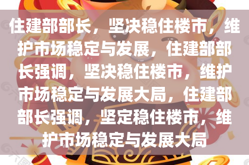 住建部部长，坚决稳住楼市，维护市场稳定与发展，住建部部长强调，坚决稳住楼市，维护市场稳定与发展大局，住建部部长强调，坚定稳住楼市，维护市场稳定与发展大局