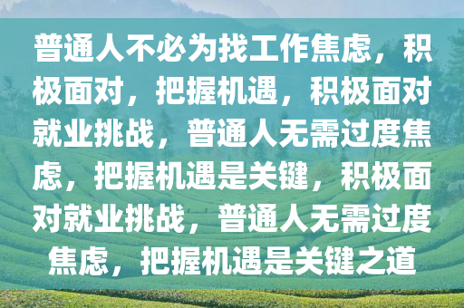 普通人不必为找工作焦虑，积极面对，把握机遇，积极面对就业挑战，普通人无需过度焦虑，把握机遇是关键，积极面对就业挑战，普通人无需过度焦虑，把握机遇是关键之道