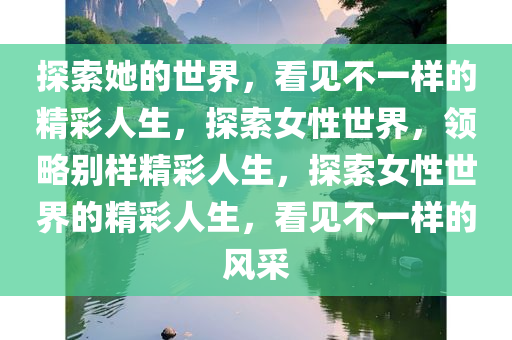 探索她的世界，看见不一样的精彩人生，探索女性世界，领略别样精彩人生，探索女性世界的精彩人生，看见不一样的风采